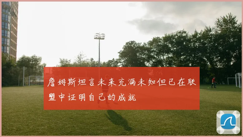 詹姆斯坦言未来充满未知但已在联盟中证明自己的成就