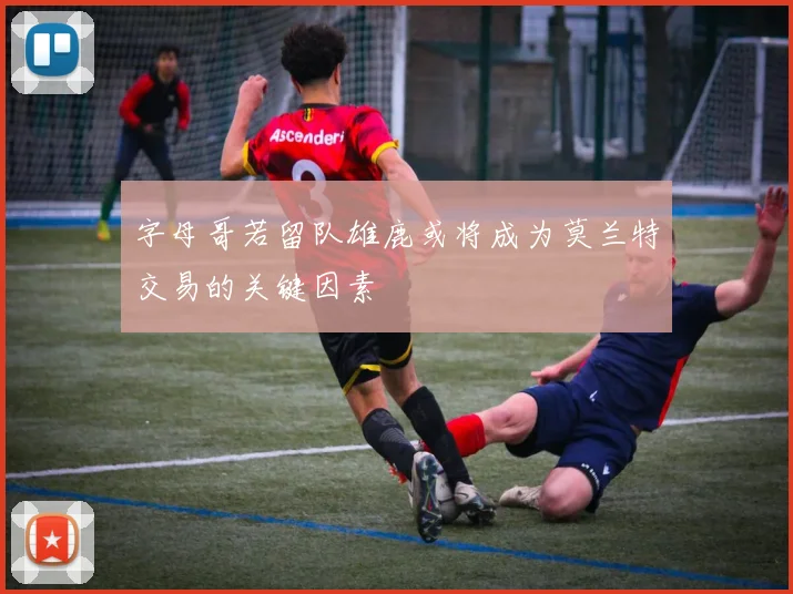 字母哥若留队雄鹿或将成为莫兰特交易的关键因素