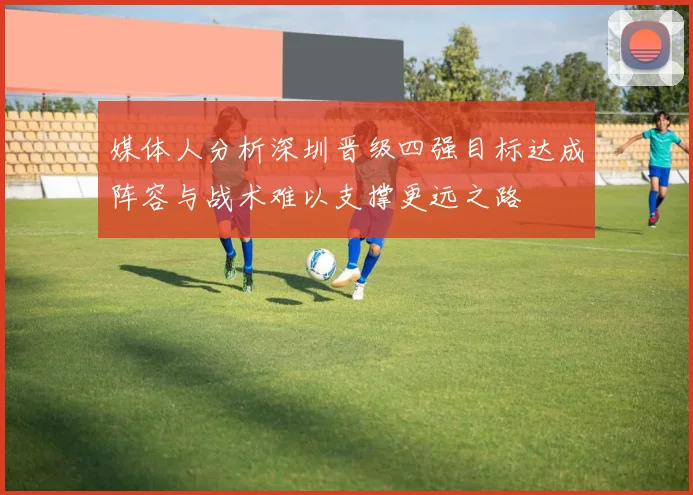 媒体人分析深圳晋级四强目标达成阵容与战术难以支撑更远之路