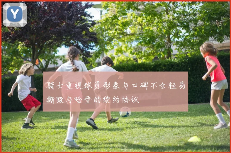 骑士重视球员形象与口碑不会轻易撕毁与哈登的续约协议
