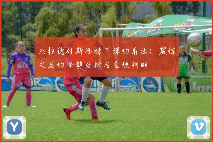杰拉德对斯洛特下课的看法：震惊之后的冷静分析与合理判断