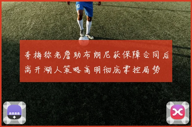 夸梅称老詹助布朗尼获保障合同后离开湖人策略高明彻底掌控局势