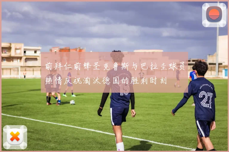 前拜仁前锋圣克鲁斯与巴拉圭球员热情庆祝淘汰德国的胜利时刻