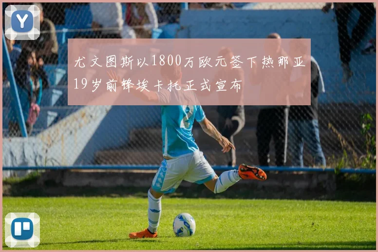 尤文图斯以1800万欧元签下热那亚19岁前锋埃卡托正式宣布