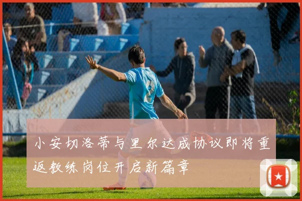 小安切洛蒂与里尔达成协议即将重返教练岗位开启新篇章