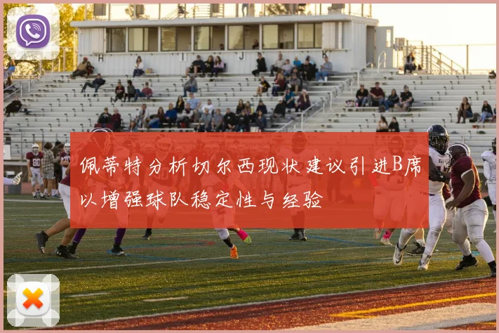 佩蒂特分析切尔西现状建议引进B席以增强球队稳定性与经验