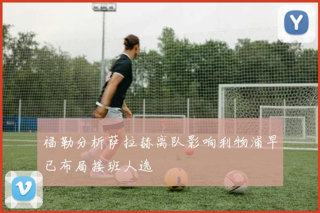 福勒分析萨拉赫离队影响利物浦早已布局接班人选