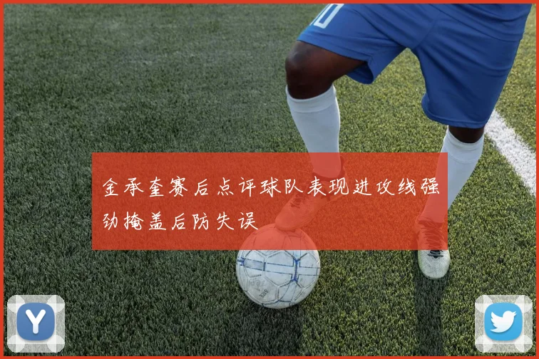 金承奎赛后点评球队表现进攻线强劲掩盖后防失误