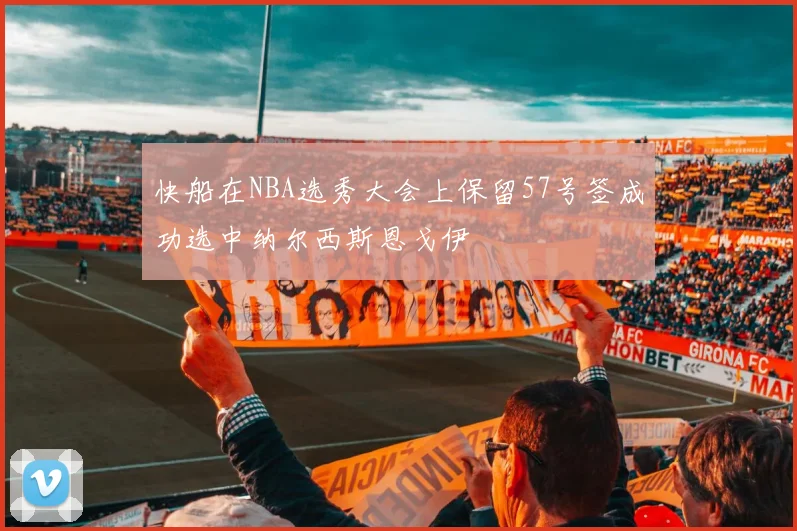 快船在NBA选秀大会上保留57号签成功选中纳尔西斯恩戈伊