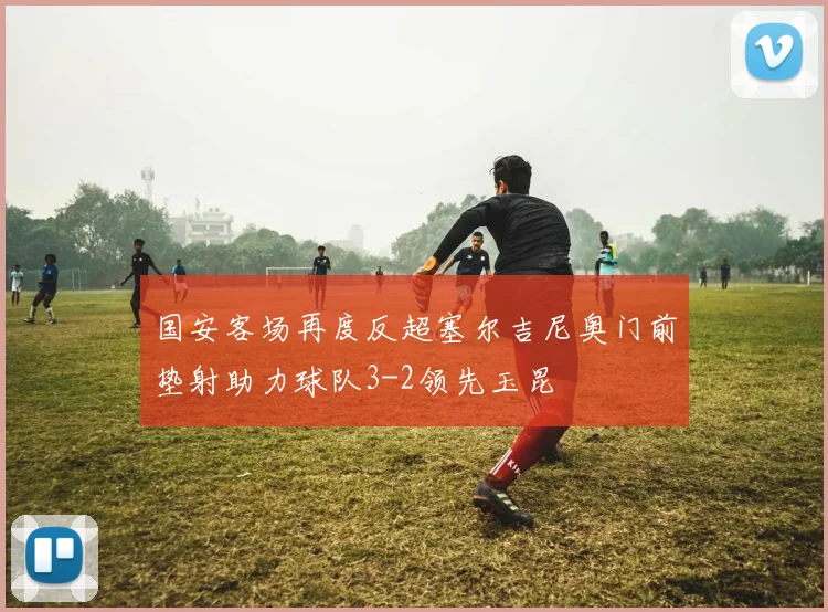 国安客场再度反超塞尔吉尼奥门前垫射助力球队3-2领先玉昆