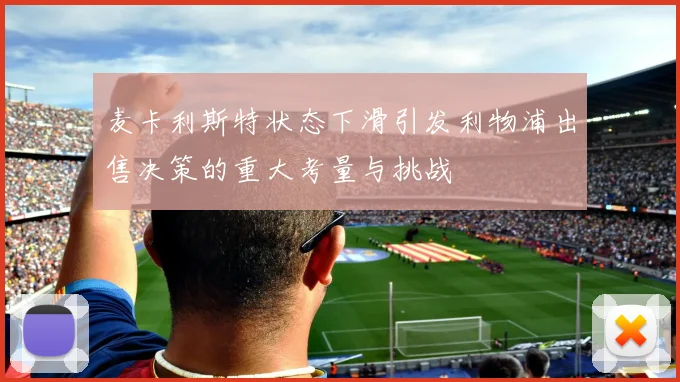 麦卡利斯特状态下滑引发利物浦出售决策的重大考量与挑战