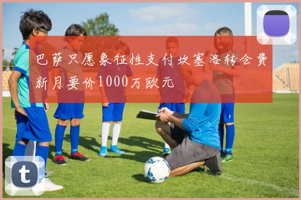 巴萨只愿象征性支付坎塞洛转会费新月要价1000万欧元