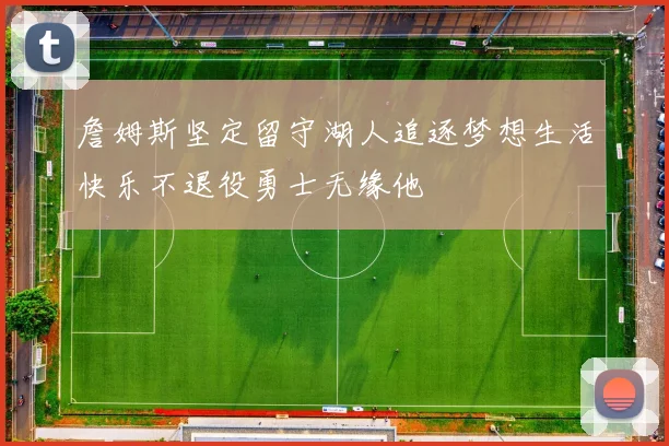 詹姆斯坚定留守湖人追逐梦想生活快乐不退役勇士无缘他