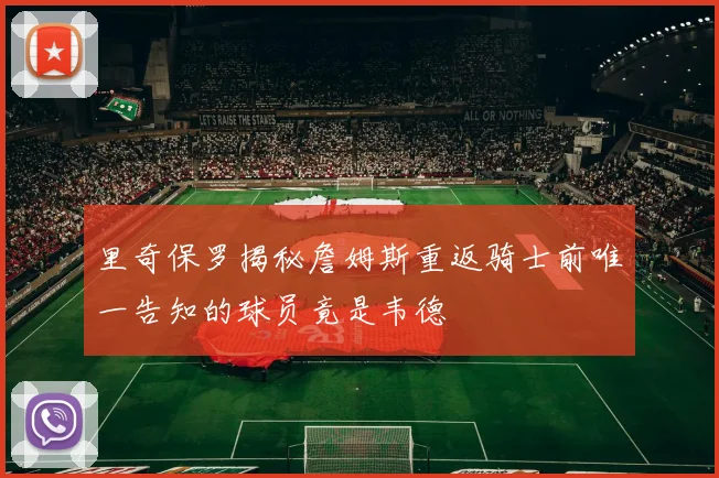 里奇保罗揭秘詹姆斯重返骑士前唯一告知的球员竟是韦德