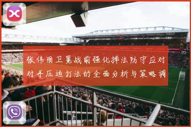 张伟丽卫冕战前强化摔法防守应对对手压迫打法的全面分析与策略调整