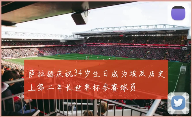 萨拉赫庆祝34岁生日成为埃及历史上第二年长世界杯参赛球员