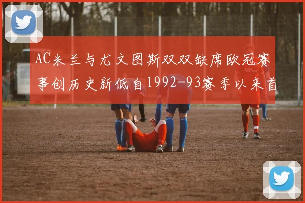 AC米兰与尤文图斯双双缺席欧冠赛事创历史新低自1992-93赛季以来首次