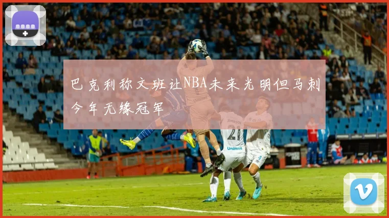 巴克利称文班让NBA未来光明但马刺今年无缘冠军