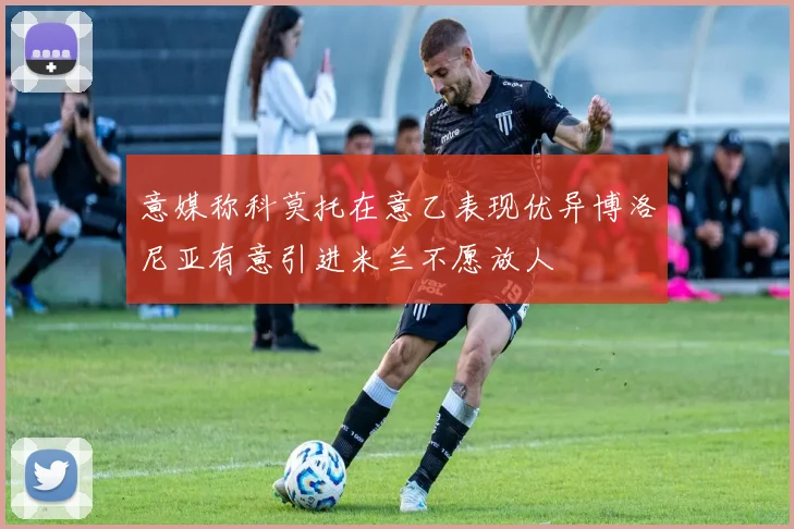 意媒称科莫托在意乙表现优异博洛尼亚有意引进米兰不愿放人