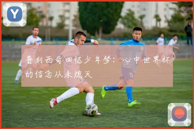 普利西奇回忆少年梦：心中世界杯的信念从未熄灭