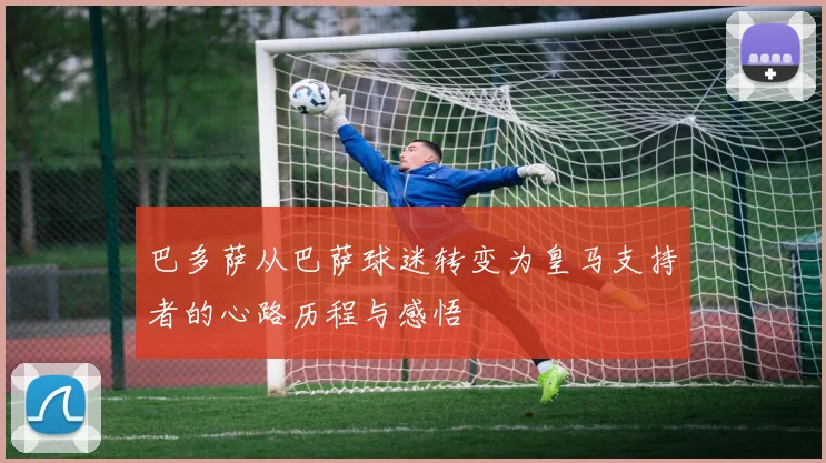 巴多萨从巴萨球迷转变为皇马支持者的心路历程与感悟