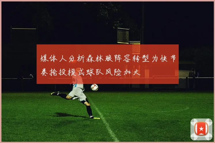 媒体人分析森林狼阵容转型为快节奏抢投模式球队风险加大