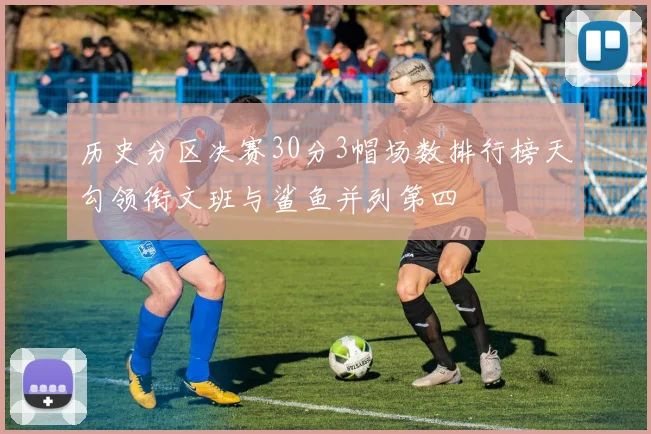 历史分区决赛30分3帽场数排行榜天勾领衔文班与鲨鱼并列第四