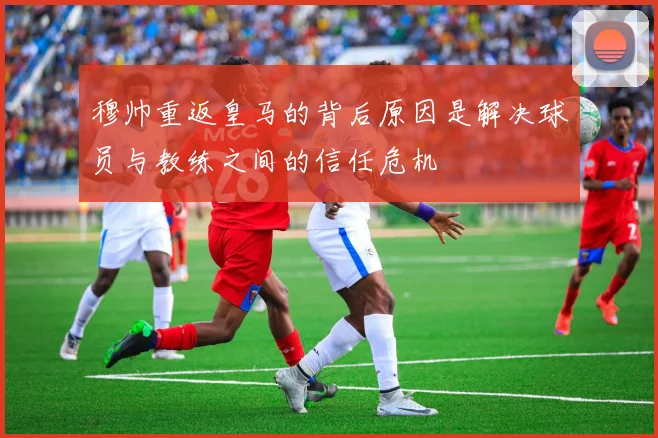 穆帅重返皇马的背后原因是解决球员与教练之间的信任危机