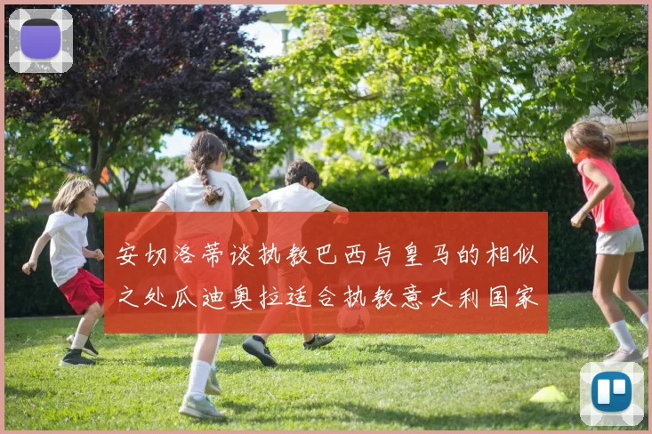 安切洛蒂谈执教巴西与皇马的相似之处瓜迪奥拉适合执教意大利国家队