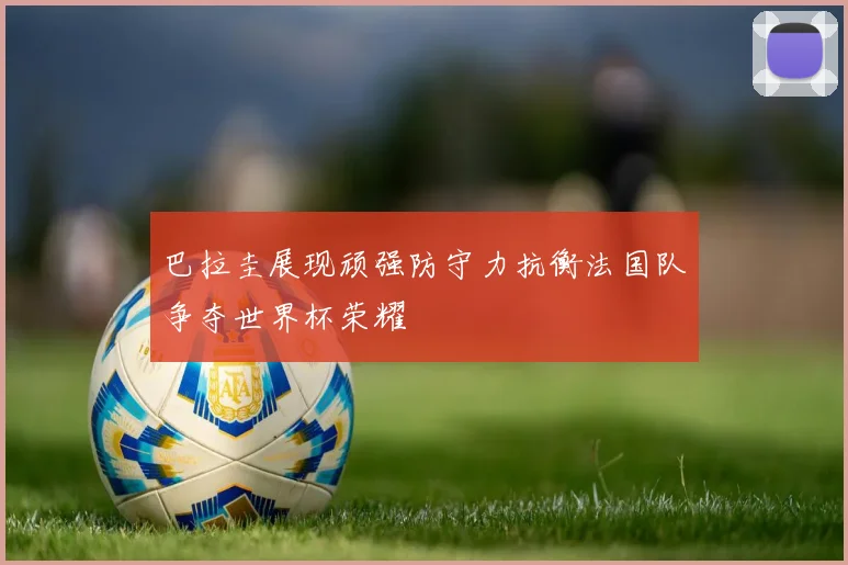 巴拉圭展现顽强防守力抗衡法国队争夺世界杯荣耀