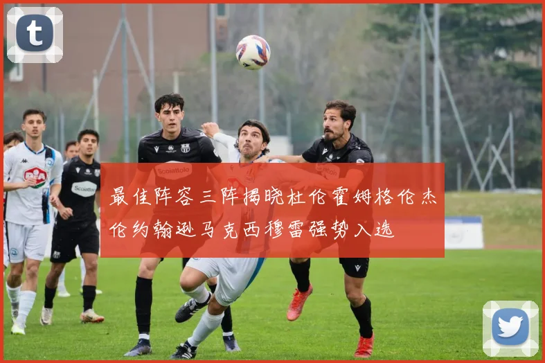 最佳阵容三阵揭晓杜伦霍姆格伦杰伦约翰逊马克西穆雷强势入选