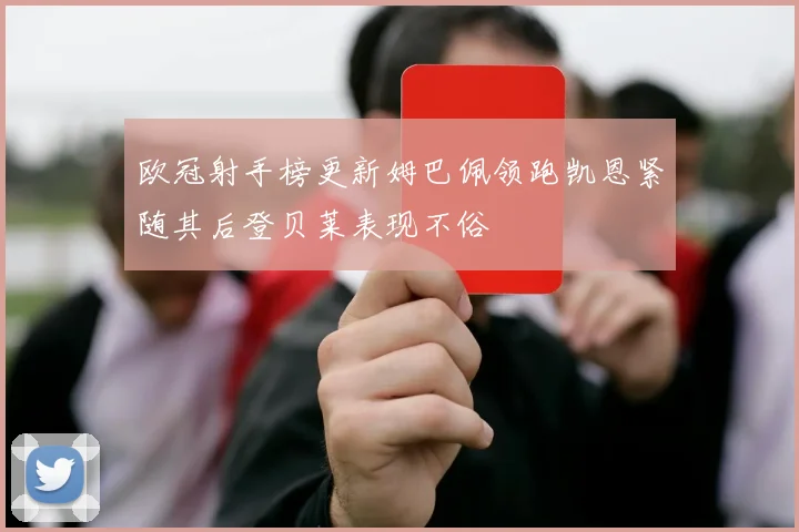 欧冠射手榜更新姆巴佩领跑凯恩紧随其后登贝莱表现不俗