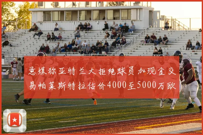 意媒称亚特兰大拒绝球员加现金交易帕莱斯特拉估价4000至5000万欧元