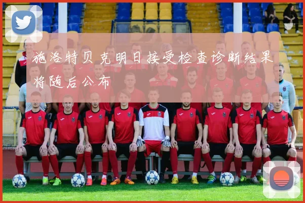 施洛特贝克明日接受检查诊断结果将随后公布
