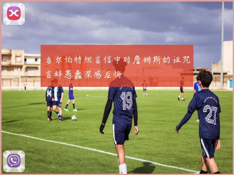 吉尔伯特坦言信中对詹姆斯的诅咒言辞愚蠢深感后悔